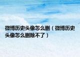 微博歷史頭像怎么刪（微博歷史頭像怎么刪除不了）