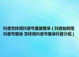 抖音怎樣用抖音號(hào)直接登錄（抖音如何用抖音號(hào)登錄 怎樣用抖音號(hào)登錄抖音介紹）