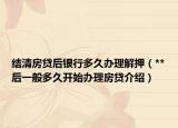 結(jié)清房貸后銀行多久辦理解押（**后一般多久開始辦理房貸介紹）