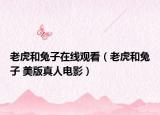 老虎和兔子在線觀看（老虎和兔子 美版真人電影）