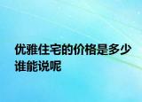 優(yōu)雅住宅的價(jià)格是多少誰(shuí)能說(shuō)呢