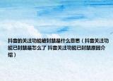 抖音的關(guān)注功能被封禁是什么意思（抖音關(guān)注功能已封禁是怎么了 抖音關(guān)注功能已封禁原因介紹）