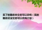 買(mǎi)了的期房未交房可以賣(mài)嗎（買(mǎi)的期房還沒(méi)交房可以賣(mài)嗎介紹）