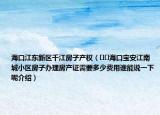 ?？诮瓥|新區(qū)千江房子產權（??海口寶安江南城小區(qū)房子辦理房產證需要多少費用誰能說一下呢介紹）