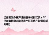已備案沒辦房產(chǎn)證的房子如何買賣（??已備案但尚未取得房產(chǎn)證的房產(chǎn)如何分割介紹）
