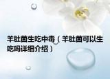 羊肚菌生吃中毒（羊肚菌可以生吃嗎詳細(xì)介紹）