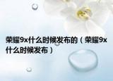 榮耀9x什么時候發(fā)布的（榮耀9x什么時候發(fā)布）