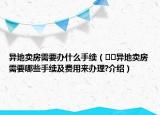 異地賣房需要辦什么手續(xù)（??異地賣房需要哪些手續(xù)及費(fèi)用來辦理?介紹）