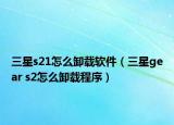 三星s21怎么卸載軟件（三星gear s2怎么卸載程序）