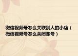 微信視頻號怎么關(guān)聯(lián)別人的小店（微信視頻號怎么關(guān)閉賬號）