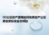 ??公證房產(chǎn)遺囑如何收費房產(chǎn)公證費收費標準是怎樣的
