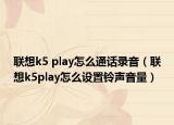 聯(lián)想k5 play怎么通話錄音（聯(lián)想k5play怎么設置鈴聲音量）
