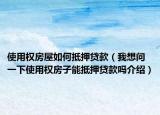 使用權(quán)房屋如何抵押貸款（我想問一下使用權(quán)房子能抵押貸款嗎介紹）
