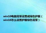 win10電腦背景設(shè)置成綠色護(hù)眼（win10怎么設(shè)置護(hù)眼綠色背景）
