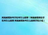 網(wǎng)易郵箱賬號手機號怎么解綁（網(wǎng)易郵箱綁定手機號怎么解綁 網(wǎng)易郵箱賬號怎么解綁手機介紹）