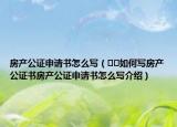 房產(chǎn)公證申請書怎么寫（??如何寫房產(chǎn)公證書房產(chǎn)公證申請書怎么寫介紹）