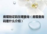 房屋驗證碼在哪查詢（房屋查詢碼是什么介紹）
