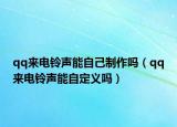 qq來電鈴聲能自己制作嗎（qq來電鈴聲能自定義嗎）
