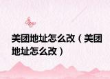 美團(tuán)地址怎么改（美團(tuán)地址怎么改）