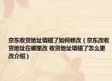 京東收貨地址填錯了如何修改（京東改收貨地址在哪里改 收貨地址填錯了怎么更改介紹）