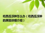 吃西瓜浮腫怎么辦（吃西瓜浮腫的原因詳細(xì)介紹）