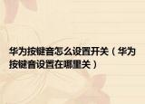 華為按鍵音怎么設(shè)置開關(guān)（華為按鍵音設(shè)置在哪里關(guān)）