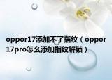 oppor17添加不了指紋（oppor17pro怎么添加指紋解鎖）