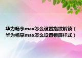 華為暢享max怎么設(shè)置指紋解鎖（華為暢享max怎么設(shè)置鎖屏樣式）