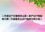 二手房過(guò)戶交易稅怎么算（房產(chǎn)過(guò)戶稅如何計(jì)算二手房是怎么過(guò)戶如何交稅介紹）