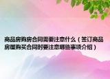 商品房購房合同需要注意什么（簽訂商品房屋購買合同時要注意哪些事項介紹）