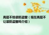 高層不給裝防盜窗（現(xiàn)在高層不讓裝防盜窗嗎介紹）