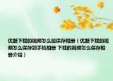 優(yōu)酷下載的視頻怎么能保存相冊（優(yōu)酷下載的視頻怎么保存到手機相冊 下載的視頻怎么保存相冊介紹）