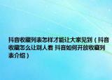 抖音收藏列表怎樣才能讓大家見到（抖音收藏怎么讓別人看 抖音如何開放收藏列表介紹）