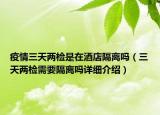 疫情三天兩檢是在酒店隔離嗎（三天兩檢需要隔離嗎詳細(xì)介紹）