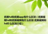 優(yōu)酷hd和優(yōu)酷app有什么區(qū)別（優(yōu)酷視頻hd和優(yōu)酷視頻有什么區(qū)別 優(yōu)酷視頻和hd什么區(qū)別介紹）