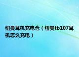 紐曼耳機(jī)充電倉(cāng)（紐曼tb107耳機(jī)怎么充電）