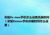 榮耀8x max手機怎么設(shè)置亮屏時間（榮耀8xmax手機休眠時間怎么設(shè)置）