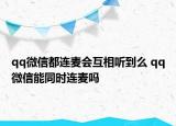 qq微信都連麥會(huì)互相聽到么 qq微信能同時(shí)連麥嗎