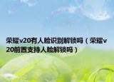 榮耀v20有人臉識(shí)別解鎖嗎（榮耀v20前置支持人臉解鎖嗎）