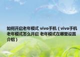 如何開啟老年模式 vivo手機（vivo手機老年模式怎么開啟 老年模式在哪里設(shè)置介紹）