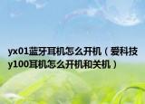 yx01藍(lán)牙耳機(jī)怎么開(kāi)機(jī)（愛(ài)科技y100耳機(jī)怎么開(kāi)機(jī)和關(guān)機(jī)）