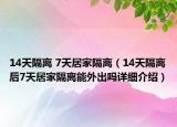 14天隔離 7天居家隔離（14天隔離后7天居家隔離能外出嗎詳細(xì)介紹）