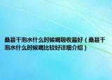 桑葚干泡水什么時(shí)候喝吸收最好（桑葚干泡水什么時(shí)候喝比較好詳細(xì)介紹）