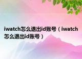 iwatch怎么退出id賬號（iwatch怎么退出id賬號）