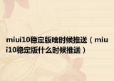 miui10穩(wěn)定版啥時候推送（miui10穩(wěn)定版什么時候推送）