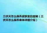 三伏天怎么保養(yǎng)皮膚變白變嫩（三伏天怎么保養(yǎng)身體詳細(xì)介紹）
