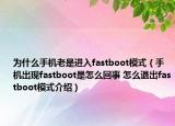 為什么手機老是進入fastboot模式（手機出現(xiàn)fastboot是怎么回事 怎么退出fastboot模式介紹）