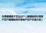 辦理離婚房子怎么過(guò)戶（離婚如何辦理房產(chǎn)過(guò)戶離婚如何辦理房產(chǎn)過(guò)戶手續(xù)介紹）