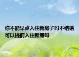 你不能早點(diǎn)入住新房子嗎不結(jié)婚可以提前入住新房嗎
