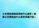 三天兩檢核酸檢測是什么意思（核酸三天兩檢是什么意思詳細(xì)介紹）
